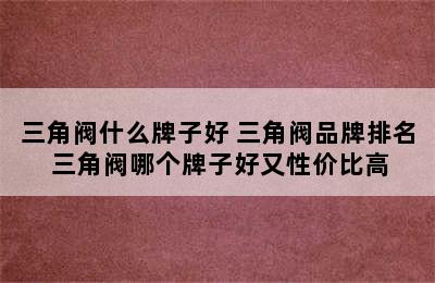 三角阀什么牌子好 三角阀品牌排名 三角阀哪个牌子好又性价比高